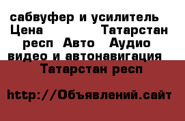 сабвуфер и усилитель › Цена ­ 17 000 - Татарстан респ. Авто » Аудио, видео и автонавигация   . Татарстан респ.